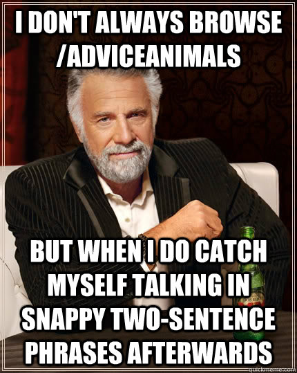 I don't always browse /adviceanimals but when I do catch myself talking in snappy two-sentence phrases afterwards  The Most Interesting Man In The World