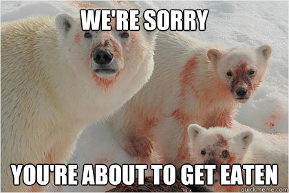 We're sorry you're about to get eaten  Bad News Bears