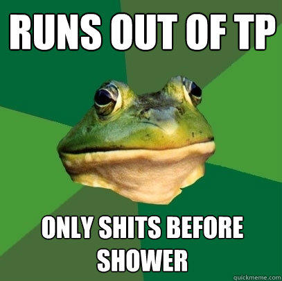 runs out of tp only shits before shower  