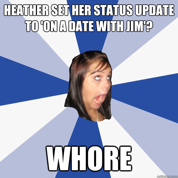 Heather set her status update to 'On a date with jim'? whore  Annoying Facebook Girl