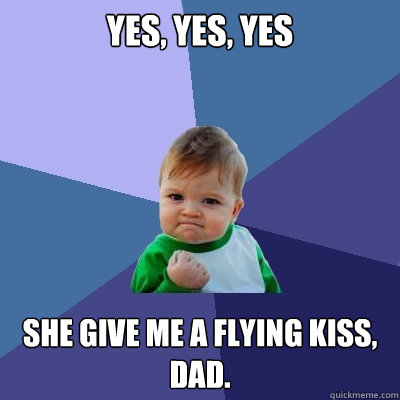 yes, yes, yes She give me a flying kiss, dad.  Success Kid