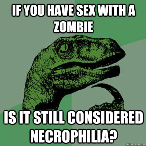 If you have sex with a zombie is it still considered necrophilia?  Philosoraptor