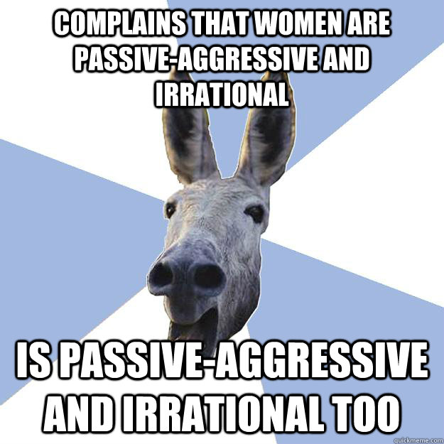 complains that women are passive-aggressive and irrational is passive-aggressive and irrational too  Jackass Boyfriend