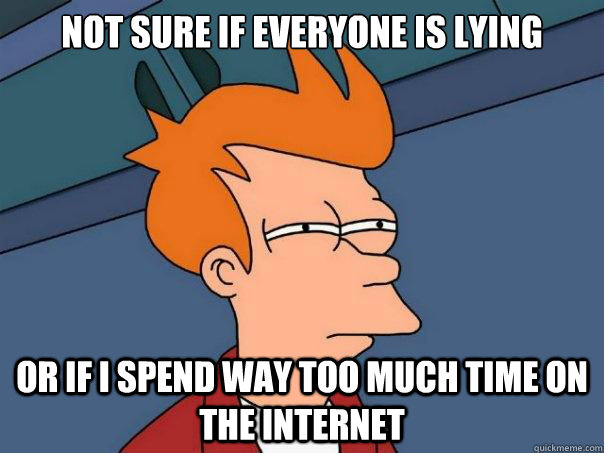 Not sure if everyone is lying or if I spend way too much time on the internet  Futurama Fry