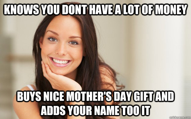 knows you dont have a lot of money buys nice mother's day gift and adds your name too it  Good Girl Gina