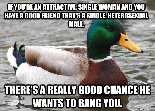 If you're an attractive, single woman and you have a good friend that's a single, heterosexual male, there's a really good chance he wants to bang you.  