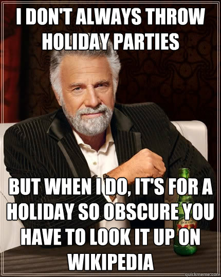 I don't always throw holiday parties But when i do, it's for a holiday so obscure you have to look it up on wikipedia  The Most Interesting Man In The World