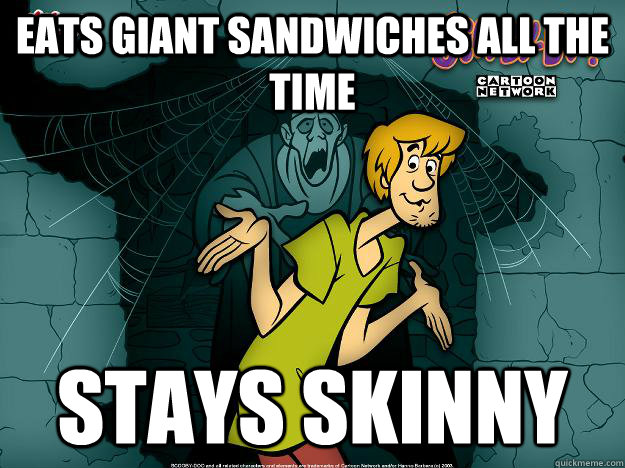 Eats giant sandwiches all the time Stays skinny  Irrational Shaggy