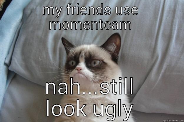 MY FRIENDS USE MOMENTCAM NAH...STILL LOOK UGLY Grumpy Cat