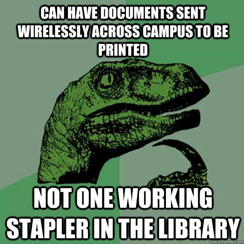 can have documents sent wirelessly across campus to be printed Not one working stapler in the library  Philosoraptor