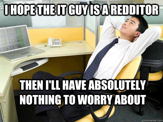 I hope the IT guy is a redditor Then I'll have absolutely nothing to worry about  Office Thoughts