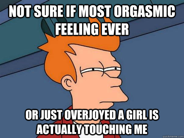 Not sure if most orgasmic feeling ever or just overjoyed a girl is actually touching me - Not sure if most orgasmic feeling ever or just overjoyed a girl is actually touching me  Futurama Fry