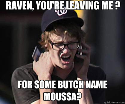 RAVEn, you're leaving me ? FOR some butch name moussa?  Sad Hipster