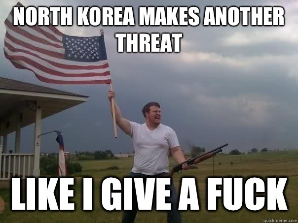 North Korea makes another threat  Like i give a fuck  - North Korea makes another threat  Like i give a fuck   Overly Patriotic American