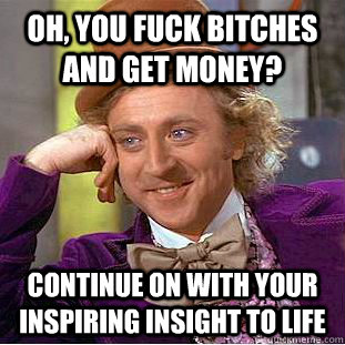 oh, you fuck bitches and get money? continue on with your inspiring insight to life - oh, you fuck bitches and get money? continue on with your inspiring insight to life  Condescending Wonka