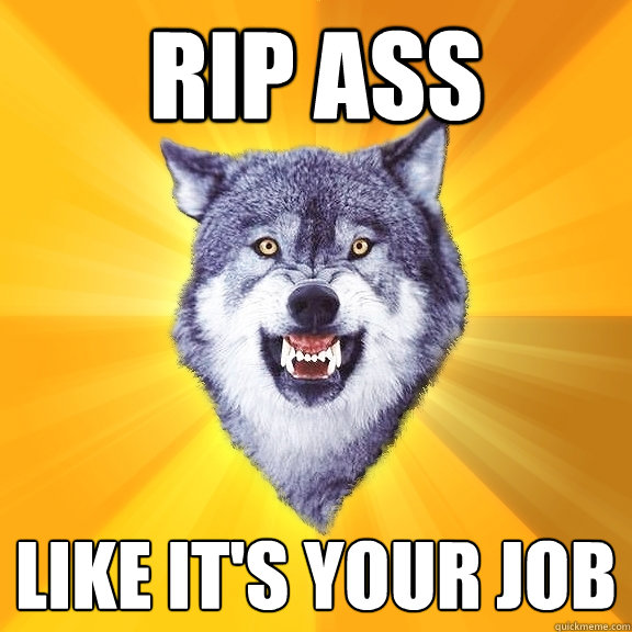 rip ass like it's your job  Courage Wolf