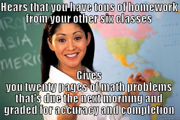 Disgruntled Teacher Logic - HEARS THAT YOU HAVE TONS OF HOMEWORK FROM YOUR OTHER SIX CLASSES GIVES YOU TWENTY PAGES OF MATH PROBLEMS THAT'S DUE THE NEXT MORNING AND GRADED FOR ACCURACY AND COMPLETION Unhelpful High School Teacher