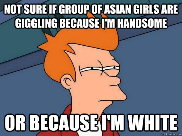 Not sure if group of asian girls are giggling because I'm handsome Or because I'm white - Not sure if group of asian girls are giggling because I'm handsome Or because I'm white  Futurama Fry