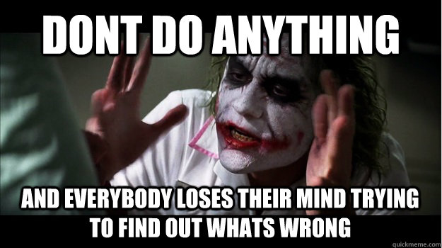 DONT DO ANYTHING AND EVERYBODY LOSES THEIR MIND TRYING TO FIND OUT WHATS WRONG  