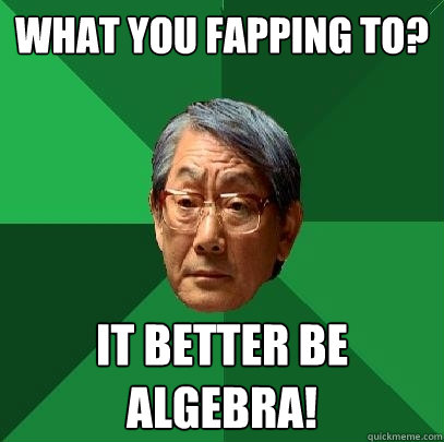 What you fapping to? it better be algebra!  High Expectations Asian Father