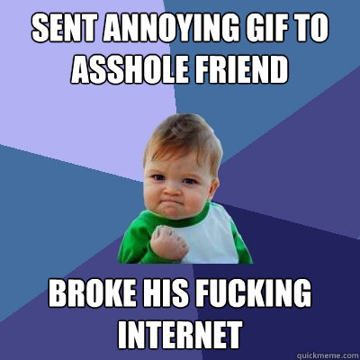 Sent annoying gif to asshole friend Broke his fucking internet  Success Kid