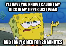 I'll have you know i caught my dick in my zipper last week and i only cried for 20 minutes - I'll have you know i caught my dick in my zipper last week and i only cried for 20 minutes  Funny spongebob meme