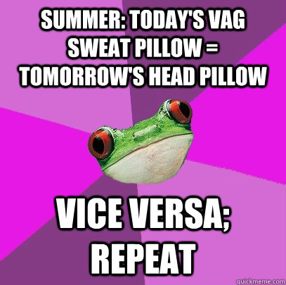 Summer: Today's vag sweat pillow = tomorrow's head pillow Vice versa; repeat  Foul Bachelorette Frog