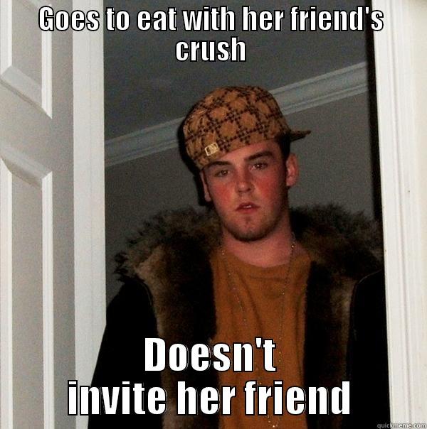 GOES TO EAT WITH HER FRIEND'S CRUSH DOESN'T INVITE HER FRIEND Scumbag Steve