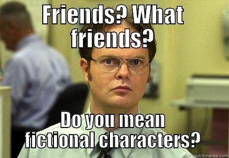 FRIENDS? WHAT FRIENDS? DO YOU MEAN FICTIONAL CHARACTERS? Schrute