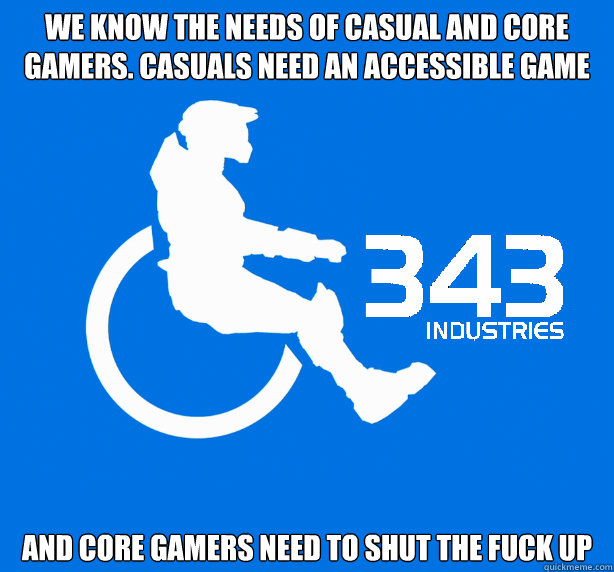 we know the needs of casual and core gamers. casuals need an accessible game  and core gamers need to shut the fuck up  343 Logic