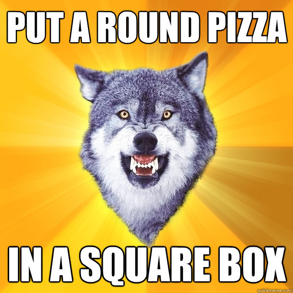 put a round pizza in a square box  Courage Wolf