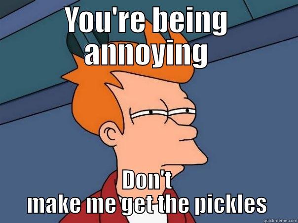 YOU'RE BEING ANNOYING DON'T MAKE ME GET THE PICKLES Futurama Fry