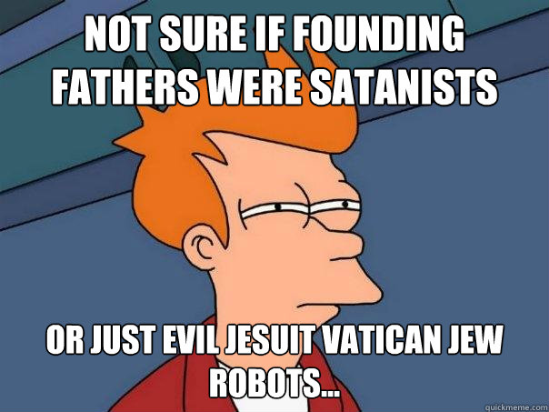 Not sure if founding fathers were satanists or just evil Jesuit Vatican jew robots...  Futurama Fry