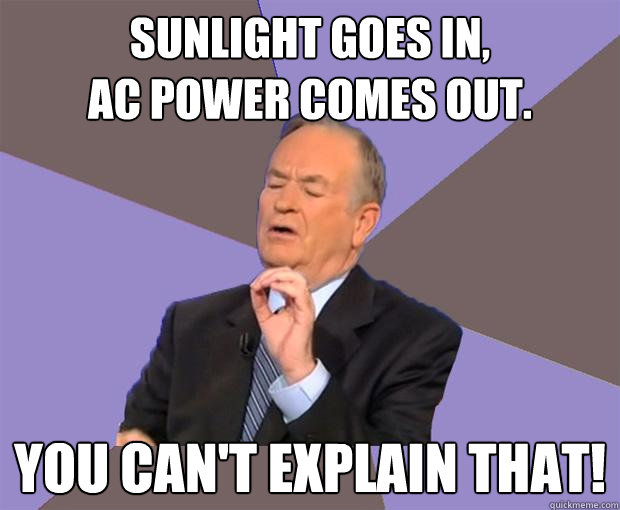 Sunlight goes in,
AC power comes out. You can't explain that!  Bill O Reilly