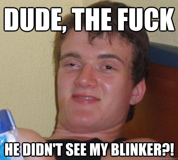 Dude, the fuck he didn't see my blinker?!  10 Guy