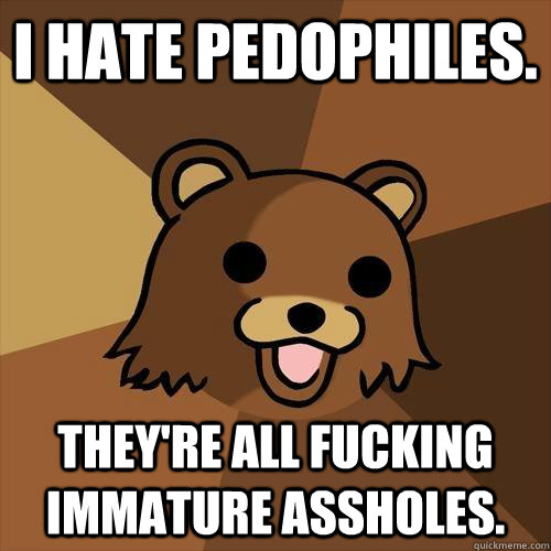 I hate pedophiles. They're all fucking immature assholes.  Pedobear