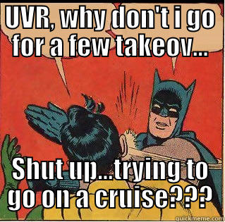 UVR, WHY DON'T I GO FOR A FEW TAKEOV... SHUT UP...TRYING TO GO ON A CRUISE??? Slappin Batman