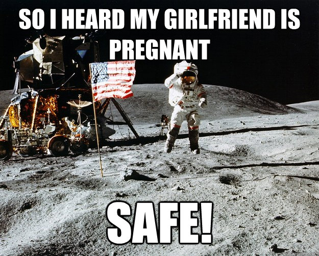 so i heard my girlfriend is pregnant SAFE!  Unimpressed Astronaut