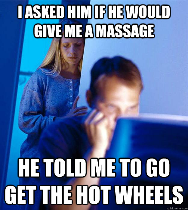 i asked him if he would give me a massage he told me to go get the hot wheels - i asked him if he would give me a massage he told me to go get the hot wheels  Redditors Wife