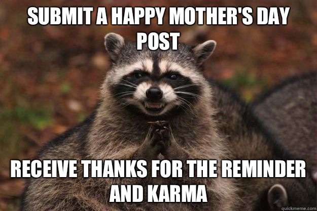 Submit a happy Mother's Day post  Receive thanks for the reminder and karma  - Submit a happy Mother's Day post  Receive thanks for the reminder and karma   Evil Plotting Raccoon