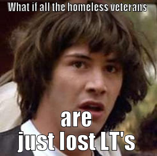 Lost Lt's - WHAT IF ALL THE HOMELESS VETERANS ARE JUST LOST LT'S conspiracy keanu