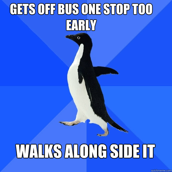 Gets off bus one stop too early walks along side it  Socially Awkward Penguin