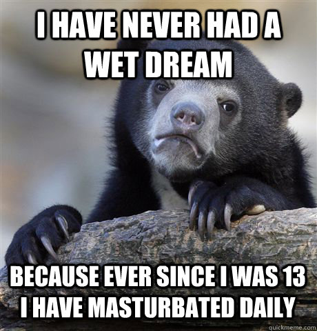 I have never had a wet dream Because ever since I was 13 I have masturbated daily  Confession Bear