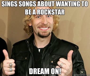 Sings songs about wanting to be a rockstar Dream on!  