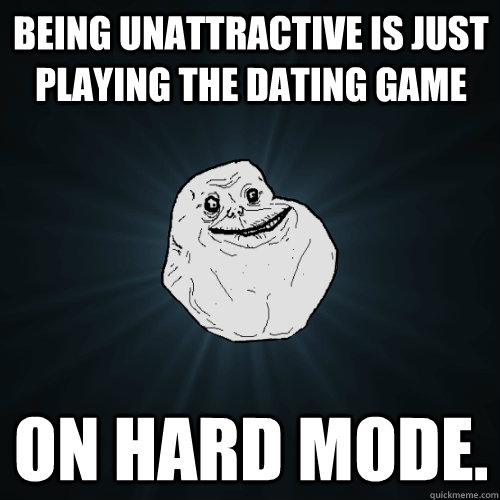 being unattractive is just playing the dating game on hard mode.  Forever Alone