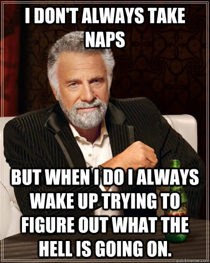 I don't always take naps but when I do I always wake up trying to figure out what the hell is going on.  The Most Interesting Man In The World