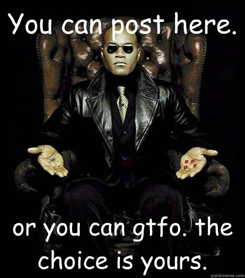 You can post here. or you can gtfo. the choice is yours.  Morpheus