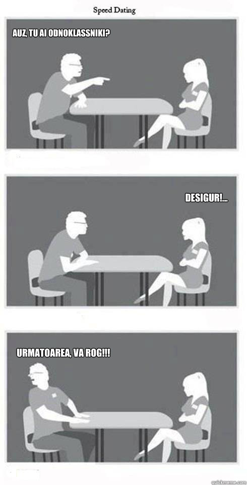 auz, tu ai odnoklassniki? desigur!... urmatoarea, va rog!!!  Speed Dating