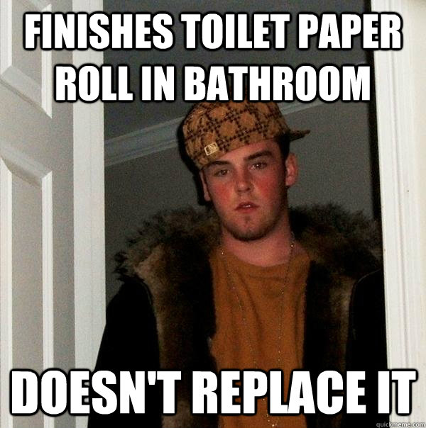 Finishes toilet paper roll in bathroom Doesn't replace it - Finishes toilet paper roll in bathroom Doesn't replace it  Scumbag Steve