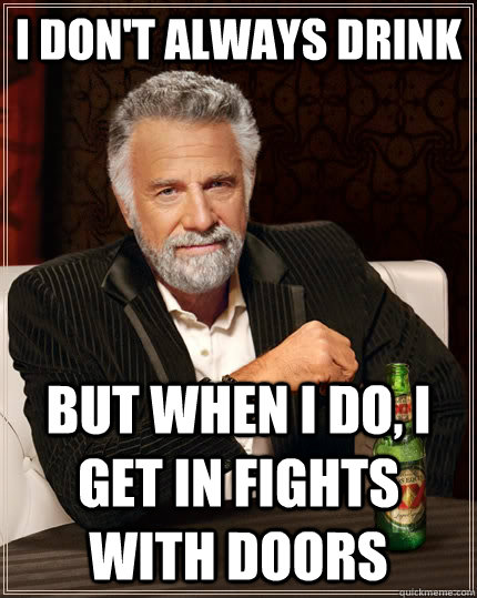 I don't always drink but when I do, i get in fights with doors  The Most Interesting Man In The World